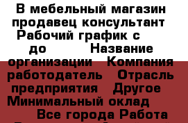 В мебельный магазин продавец-консультант. Рабочий график с 9-00 до 18-00 › Название организации ­ Компания-работодатель › Отрасль предприятия ­ Другое › Минимальный оклад ­ 15 000 - Все города Работа » Вакансии   . Алтайский край,Алейск г.